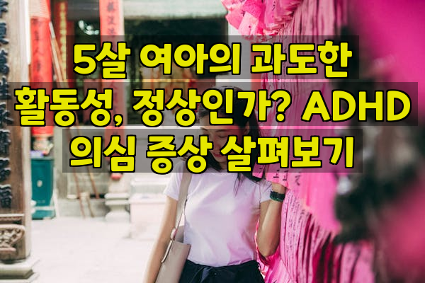 5살 여아의 과도한 활동성, 정상인가? ADHD 의심 증상 살펴보기